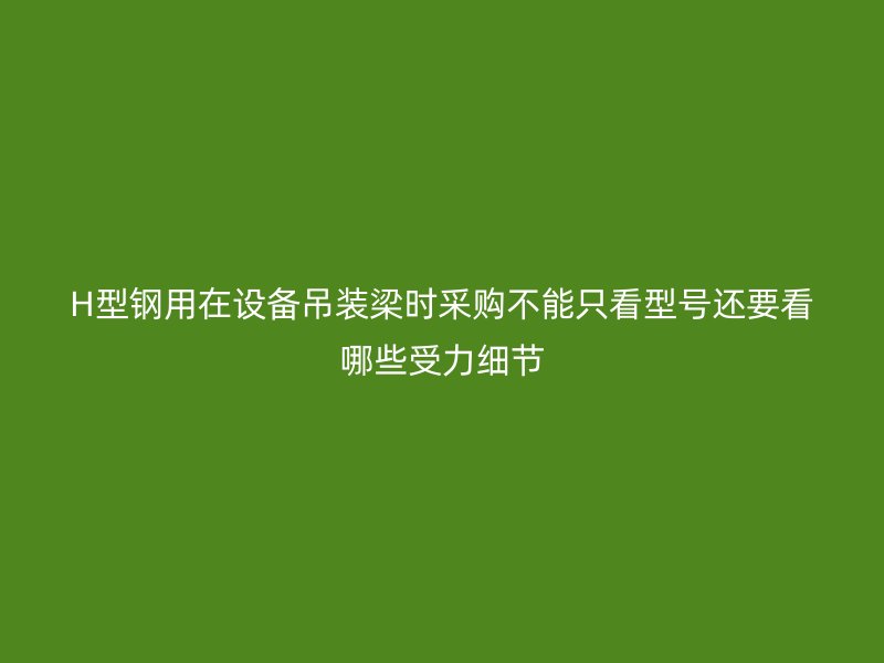 H型钢用在设备吊装梁时采购不能只看型号还要看哪些受力细节