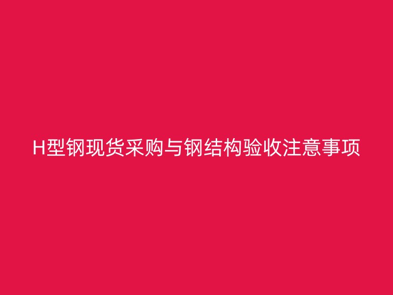 H型钢现货采购与钢结构验收注意事项