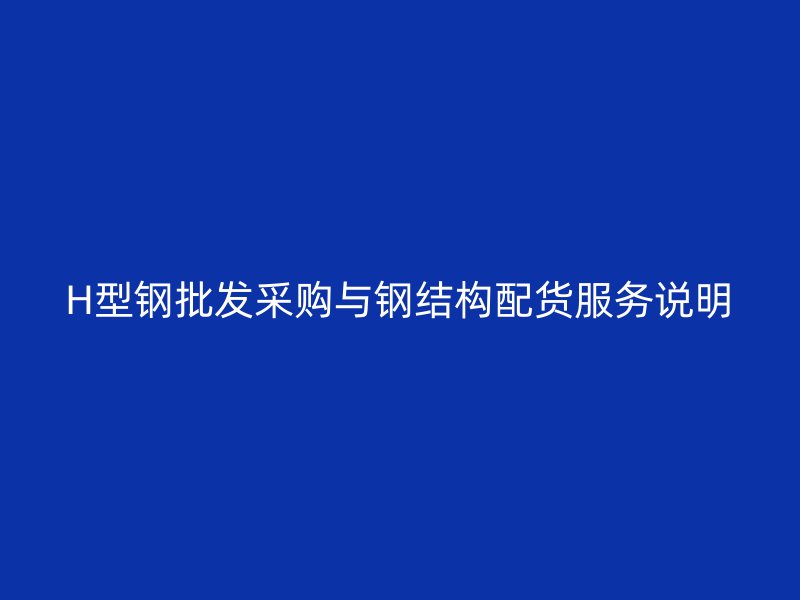 H型钢批发采购与钢结构配货服务说明