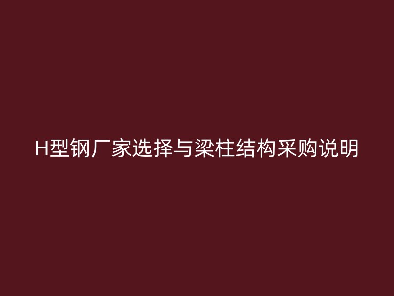 H型钢厂家选择与梁柱结构采购说明