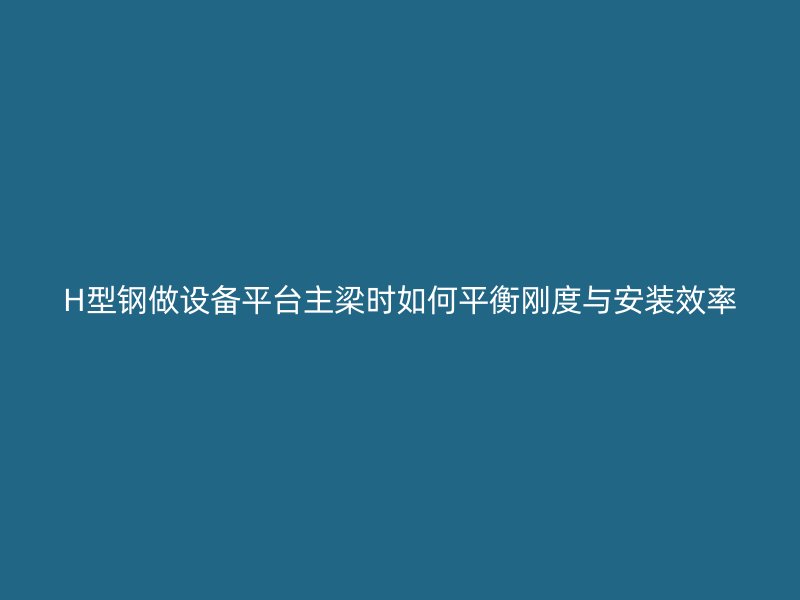 H型钢做设备平台主梁时如何平衡刚度与安装效率