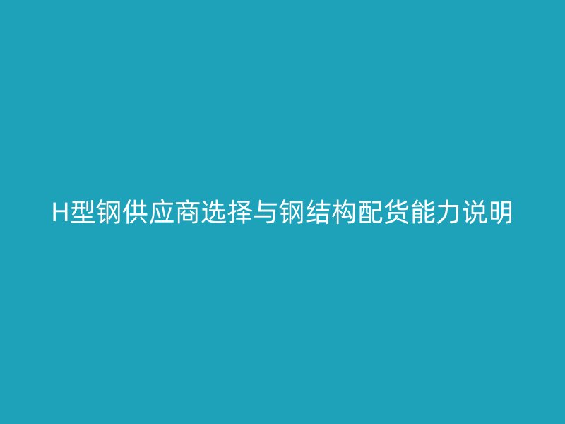 H型钢供应商选择与钢结构配货能力说明