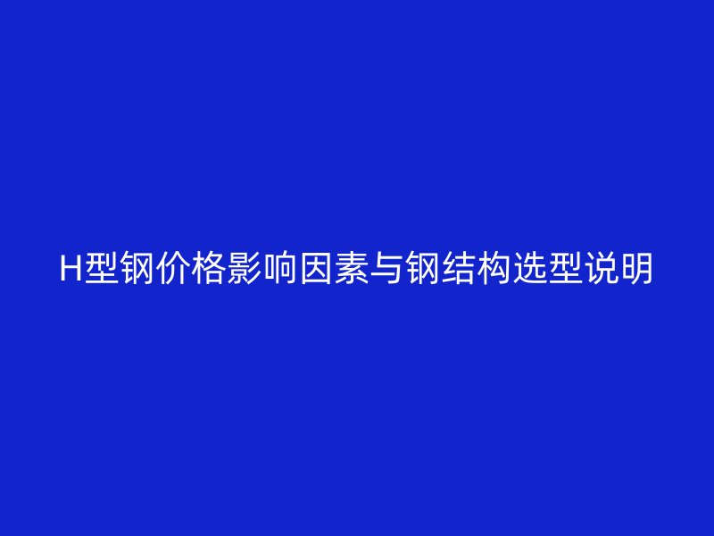 H型钢价格影响因素与钢结构选型说明