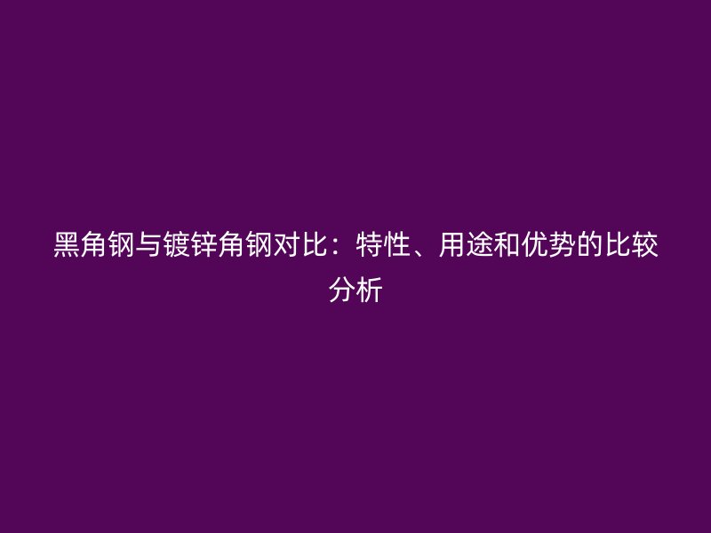 黑角钢与镀锌角钢对比：特性、用途和优势的比较分析