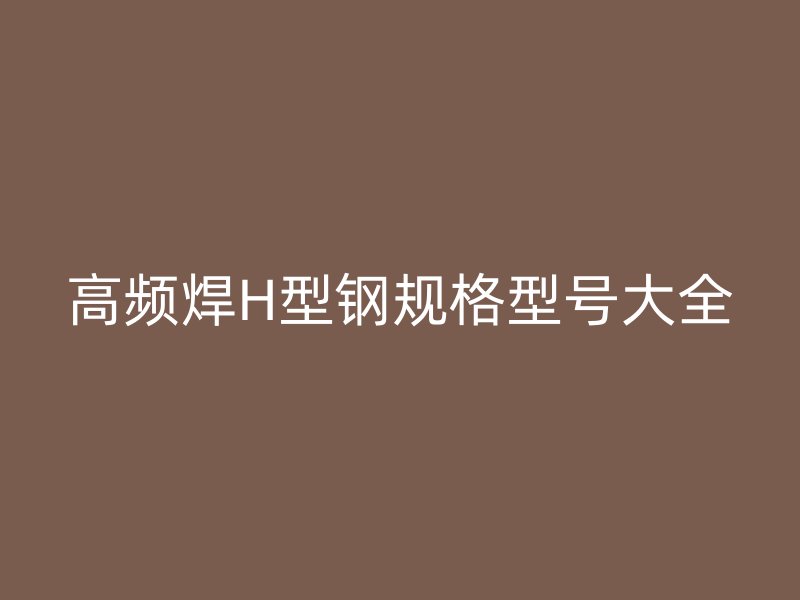 高频焊H型钢规格型号大全