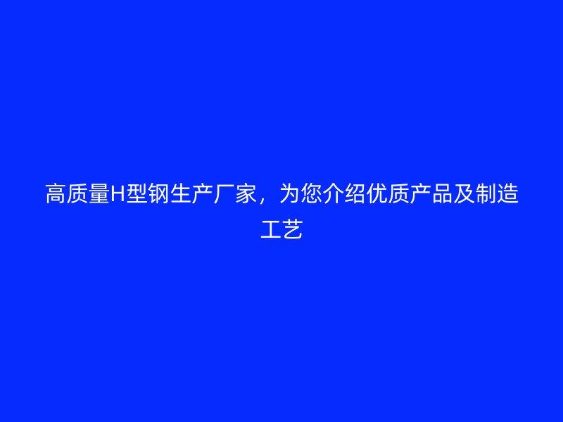 高质量H型钢生产厂家，为您介绍优质产品及制造工艺