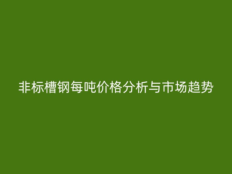 非标槽钢每吨价格分析与市场趋势