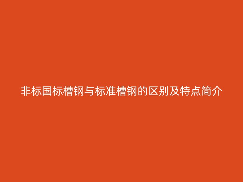 非标国标槽钢与标准槽钢的区别及特点简介