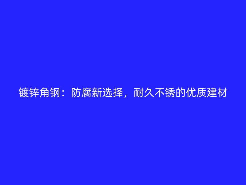 镀锌角钢:防腐新选择,耐久不锈的优质建材
