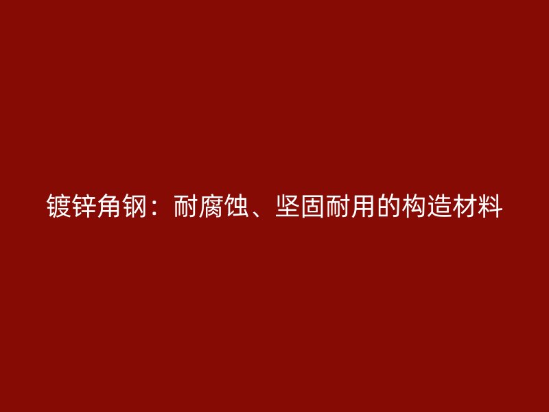 镀锌角钢:耐腐蚀、坚固耐用的构造材料