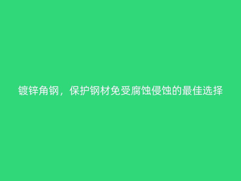 镀锌角钢，保护钢材免受腐蚀侵蚀的最佳选择