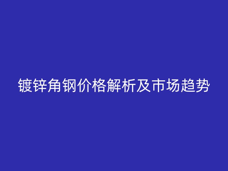 镀锌角钢价格解析及市场趋势