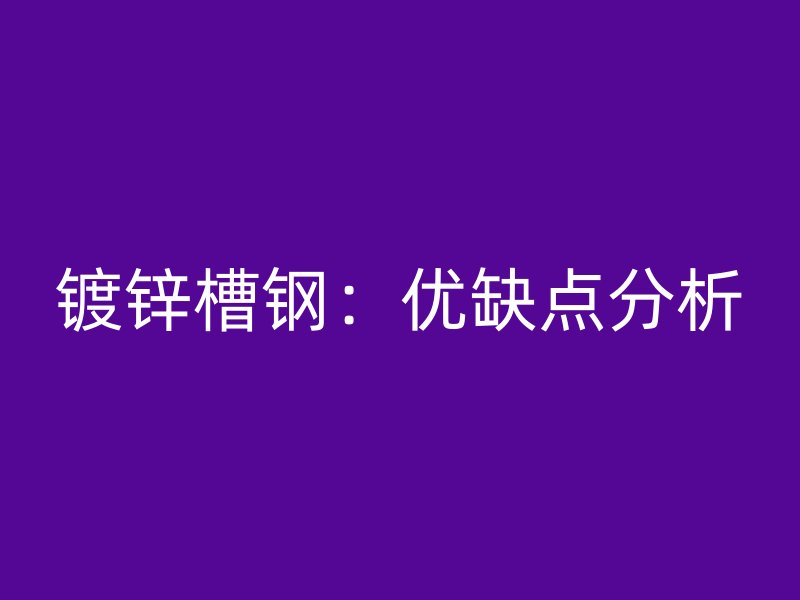 镀锌槽钢：优缺点分析