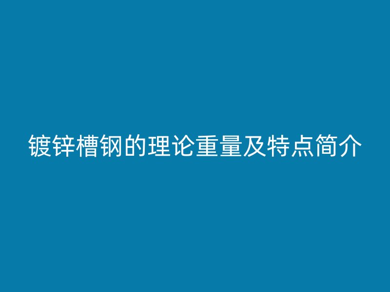 镀锌槽钢的理论重量及特点简介