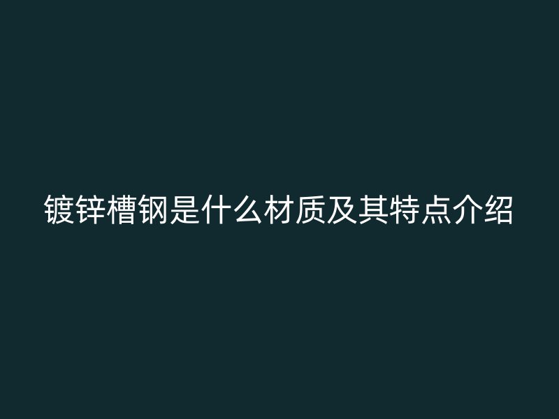 镀锌槽钢是什么材质及其特点介绍