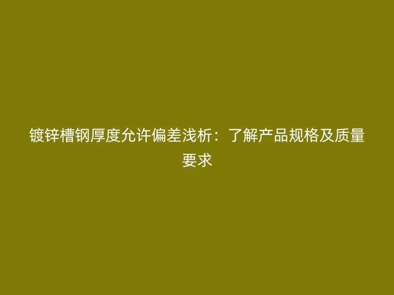 镀锌槽钢厚度允许偏差浅析:了解产品规格及质量要求