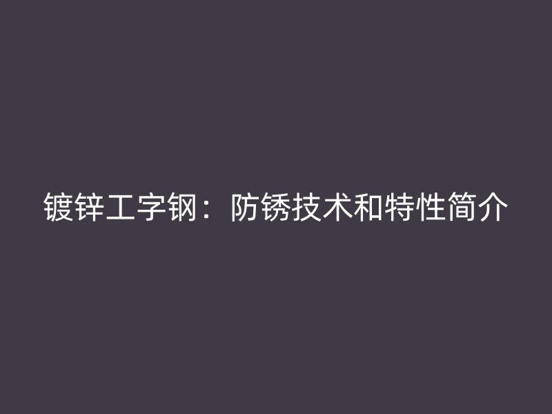 镀锌工字钢：防锈技术和特性简介