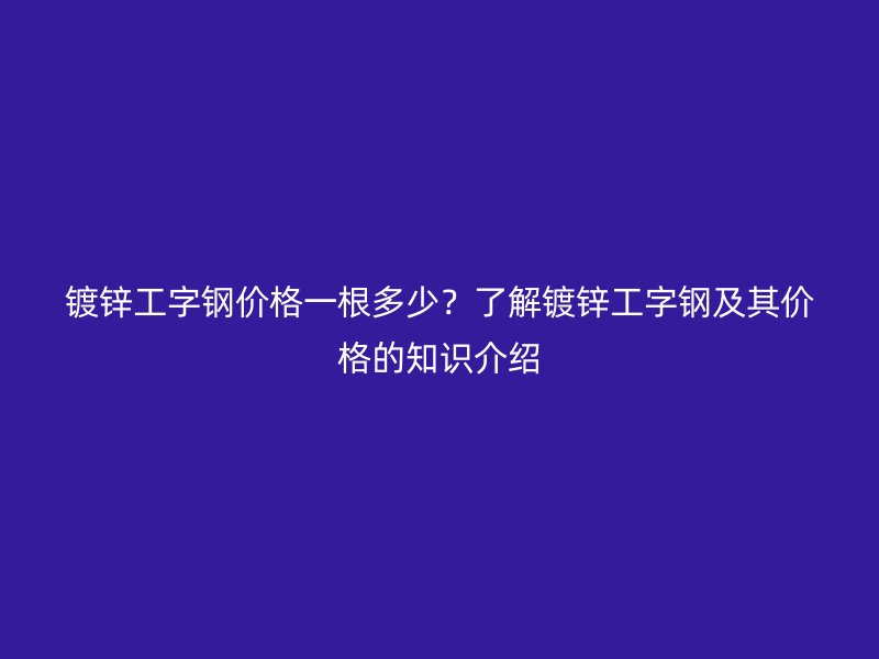 镀锌工字钢价格一根多少?了解镀锌工字钢及其价格的知识介绍