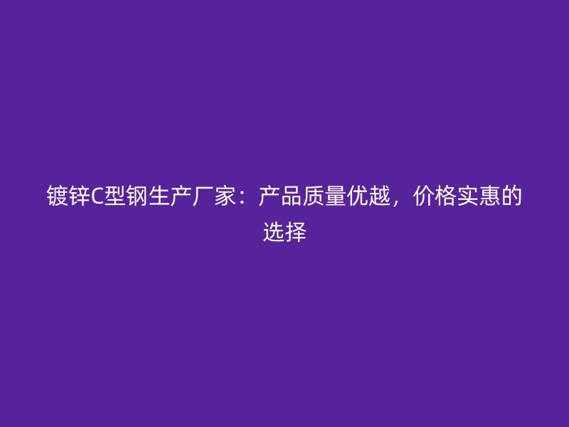 镀锌C型钢生产厂家:产品质量优越,价格实惠的选择