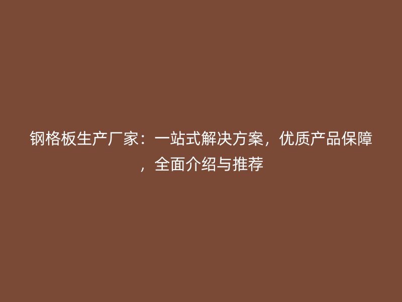 钢格板生产厂家:一站式解决方案,优质产品保障,全面介绍与推荐