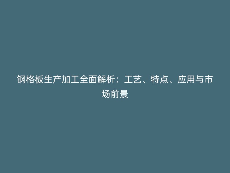 钢格板生产加工全面解析:工艺、特点、应用与市场前景