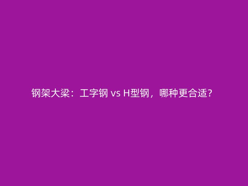 钢架大梁:工字钢 vs H型钢,哪种更合适?