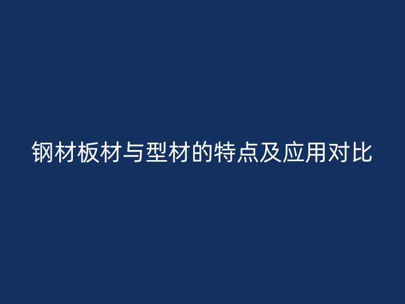 钢材板材与型材的特点及应用对比