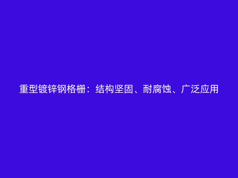 重型镀锌钢格栅:结构坚固、耐腐蚀、广泛应用