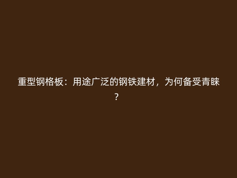 重型钢格板:用途广泛的钢铁建材,为何备受青睐?