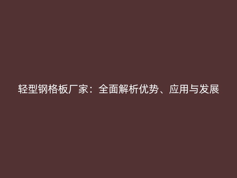 轻型钢格板厂家:全面解析优势、应用与发展