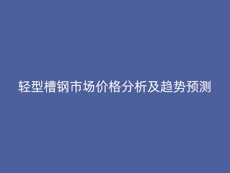 轻型槽钢市场价格分析及趋势预测