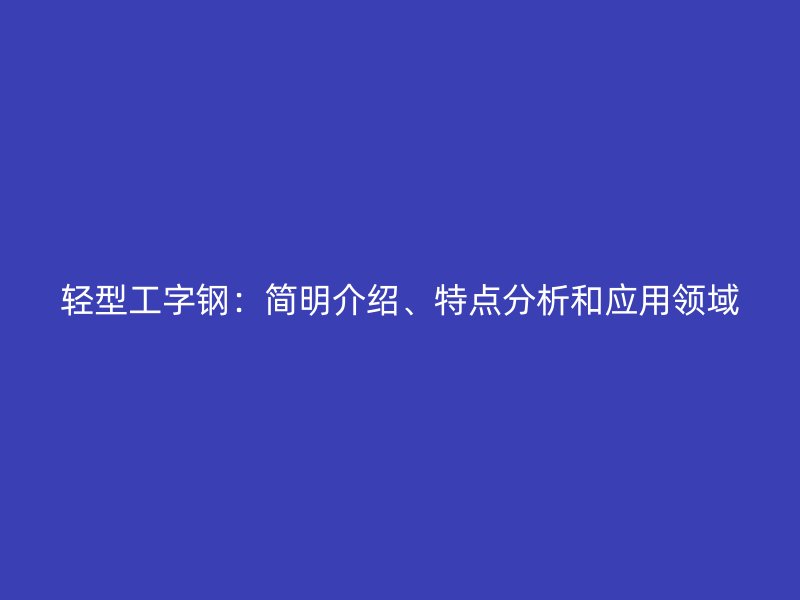 轻型工字钢:简明介绍、特点分析和应用领域