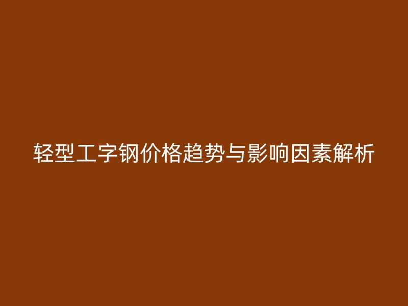 轻型工字钢价格趋势与影响因素解析