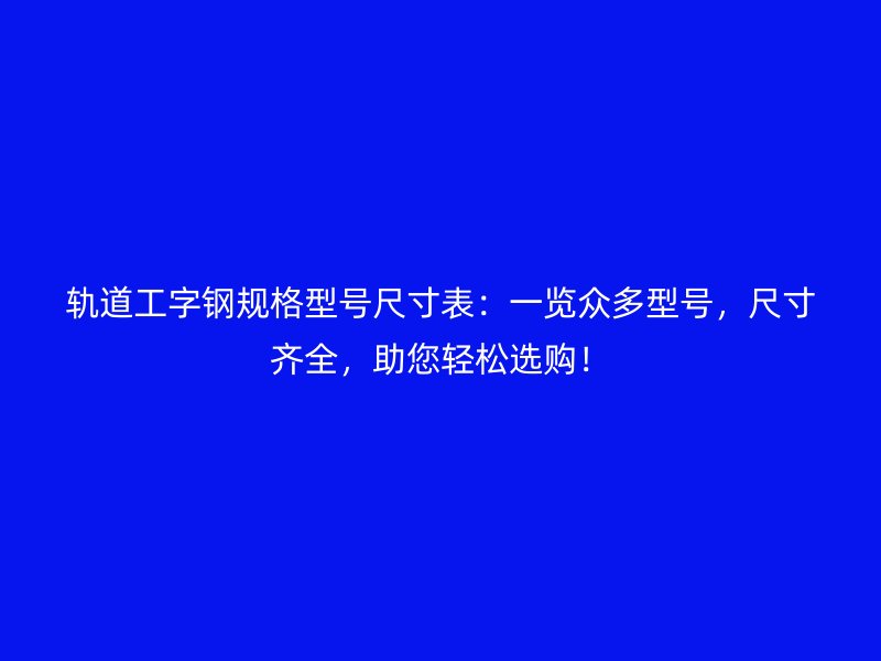 轨道工字钢规格型号尺寸表:一览众多型号,尺寸齐全,助您轻松选购!