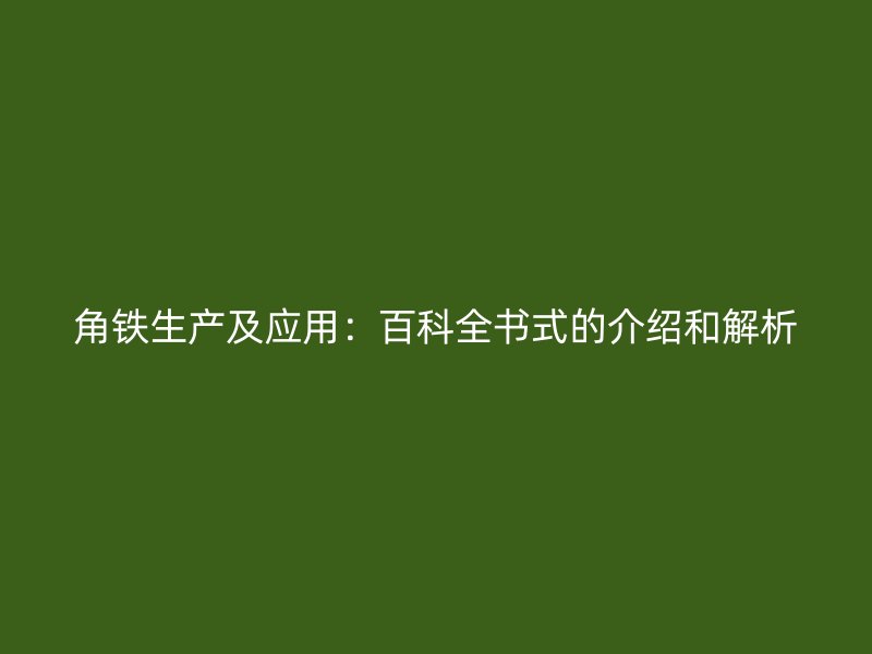 角铁生产及应用:百科全书式的介绍和解析