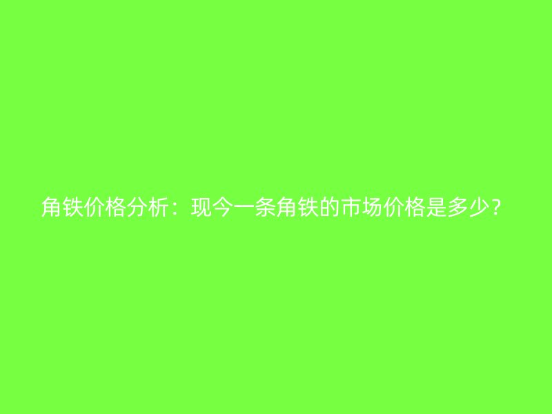 角铁价格分析:现今一条角铁的市场价格是多少?
