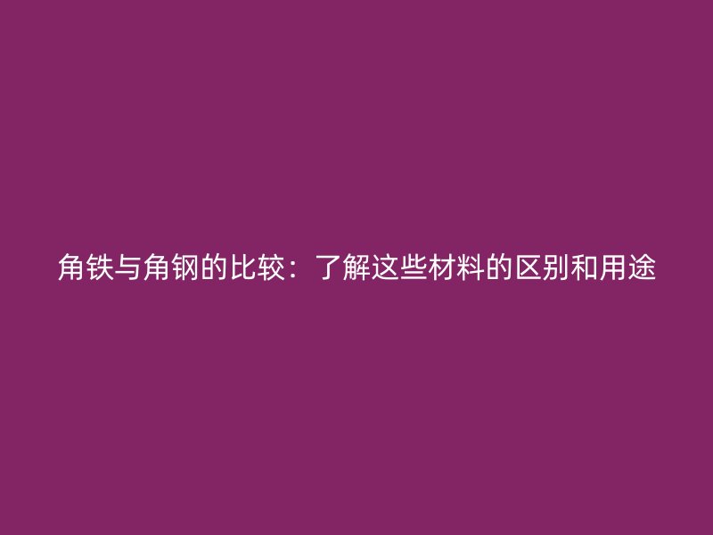 角铁与角钢的比较:了解这些材料的区别和用途