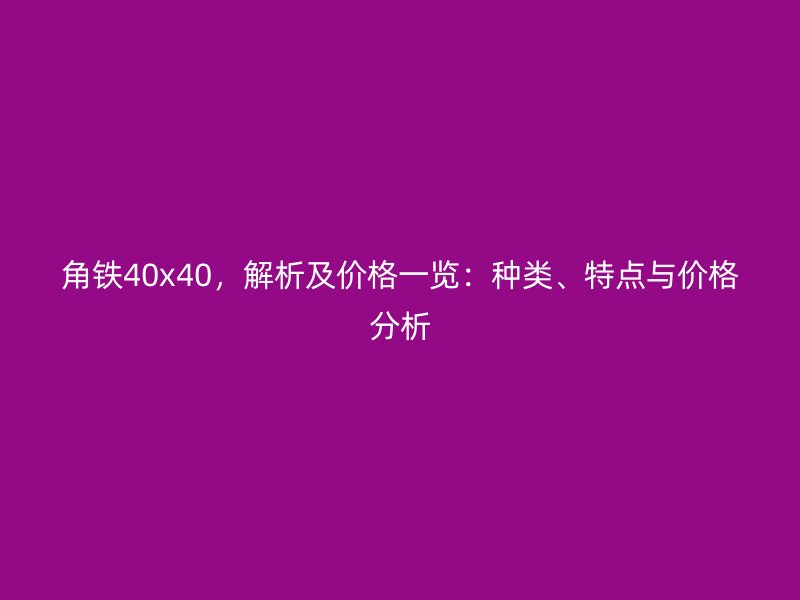 角铁40x40,解析及价格一览:种类、特点与价格分析