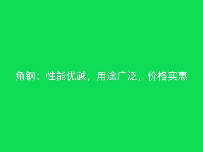 角钢：性能优越，用途广泛，价格实惠