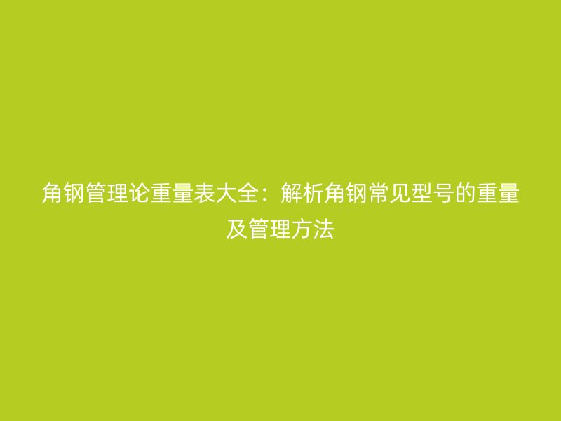 角钢管理论重量表大全:解析角钢常见型号的重量及管理方法