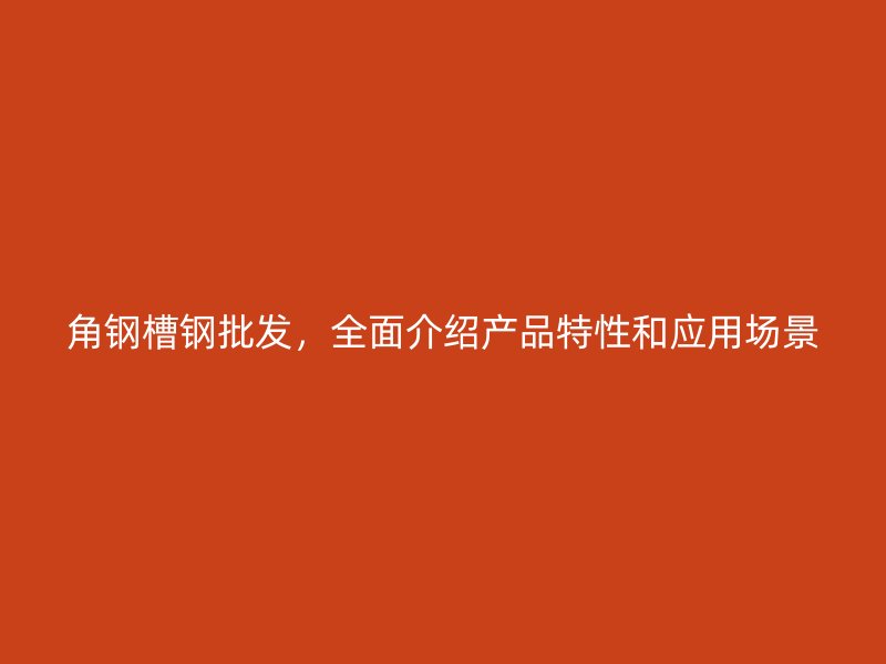 角钢槽钢批发,全面介绍产品特性和应用场景