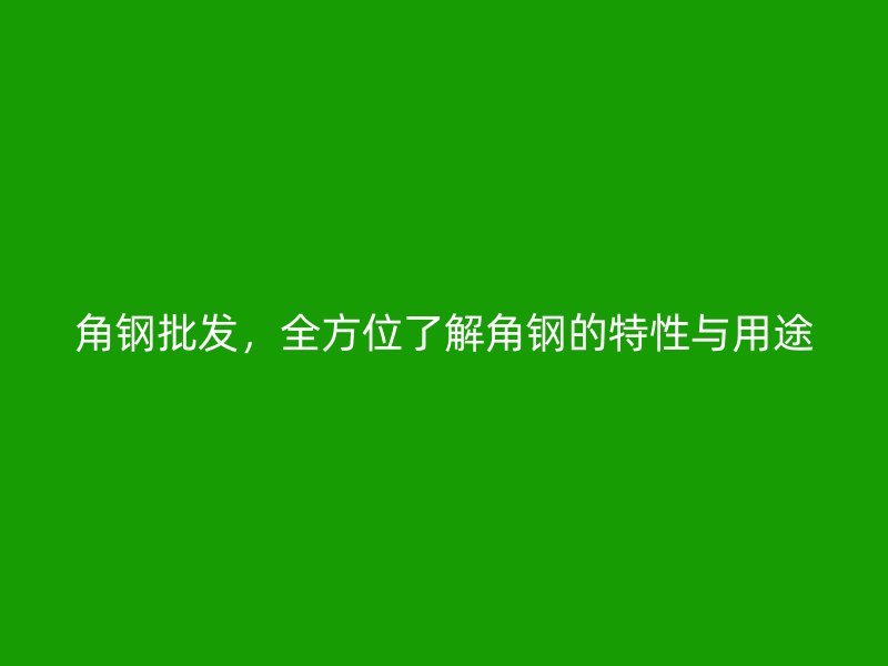角钢批发,全方位了解角钢的特性与用途