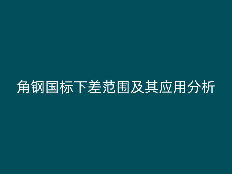 角钢国标下差范围及其应用分析