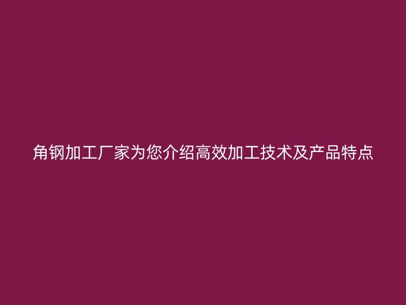 角钢加工厂家为您介绍高效加工技术及产品特点