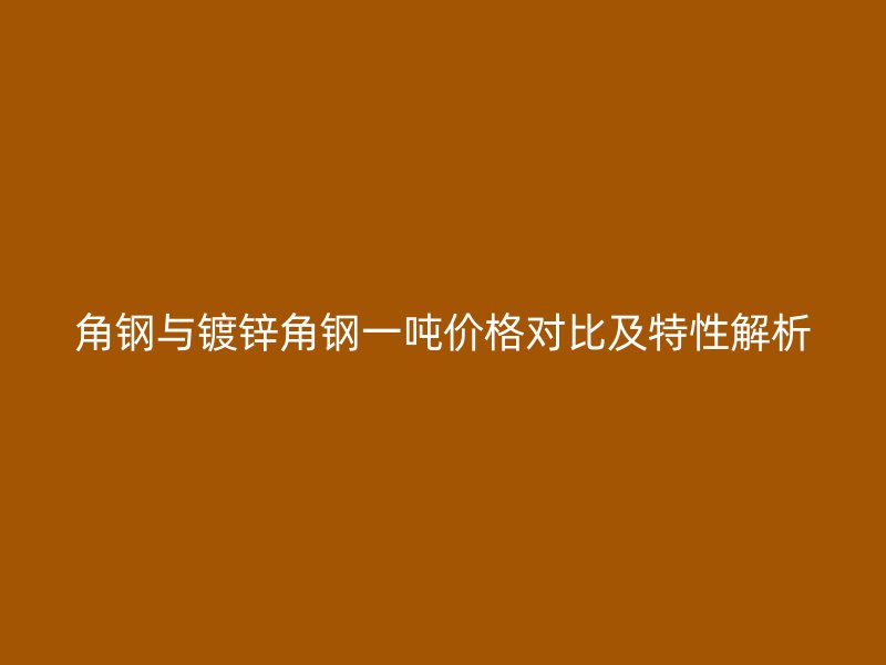 角钢与镀锌角钢一吨价格对比及特性解析