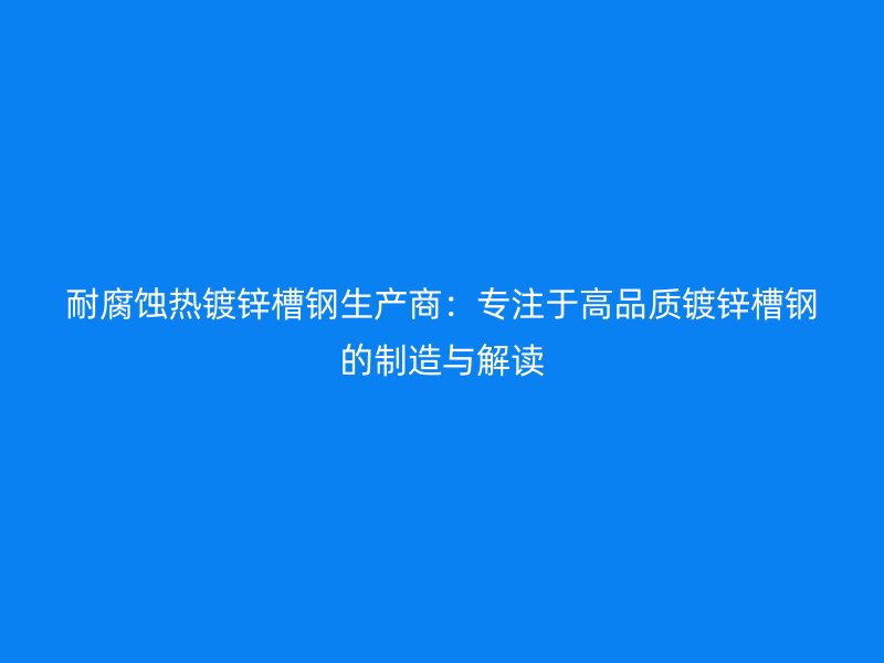 耐腐蚀热镀锌槽钢生产商:专注于高品质镀锌槽钢的制造与解读