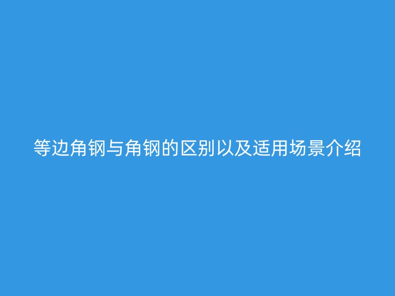 等边角钢与角钢的区别以及适用场景介绍