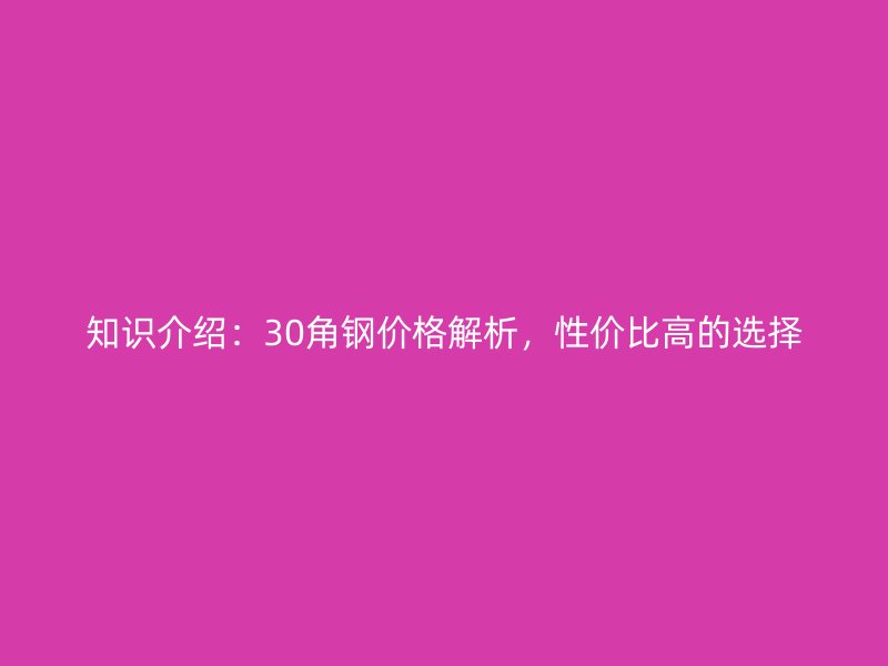 知识介绍：30角钢价格解析，性价比高的选择
