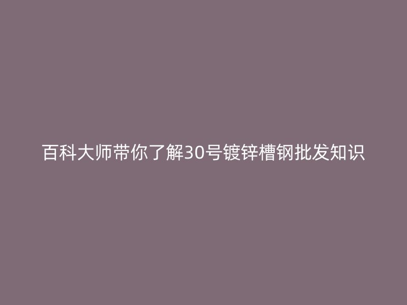 百科大师带你了解30号镀锌槽钢批发知识