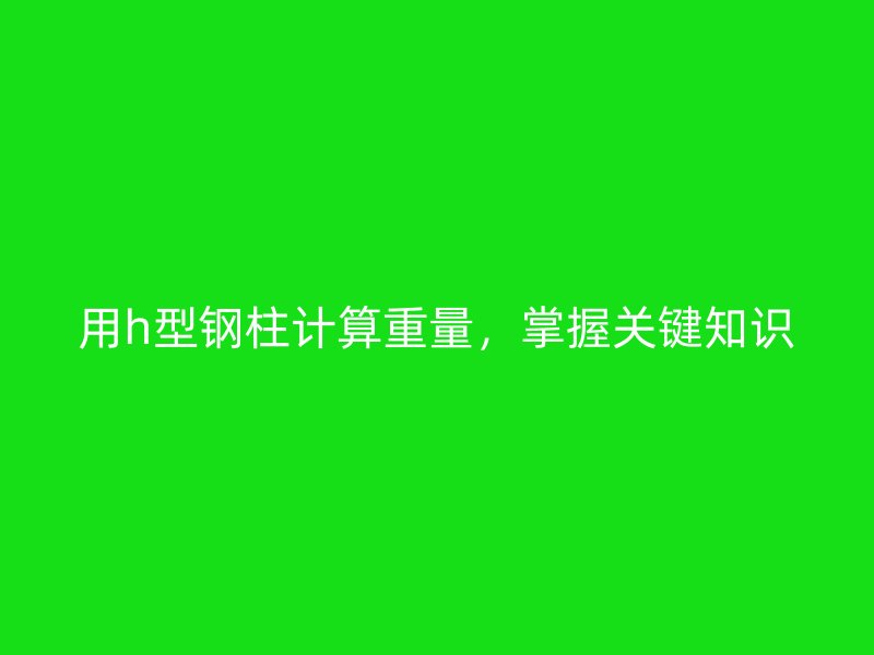 用h型钢柱计算重量，掌握关键知识